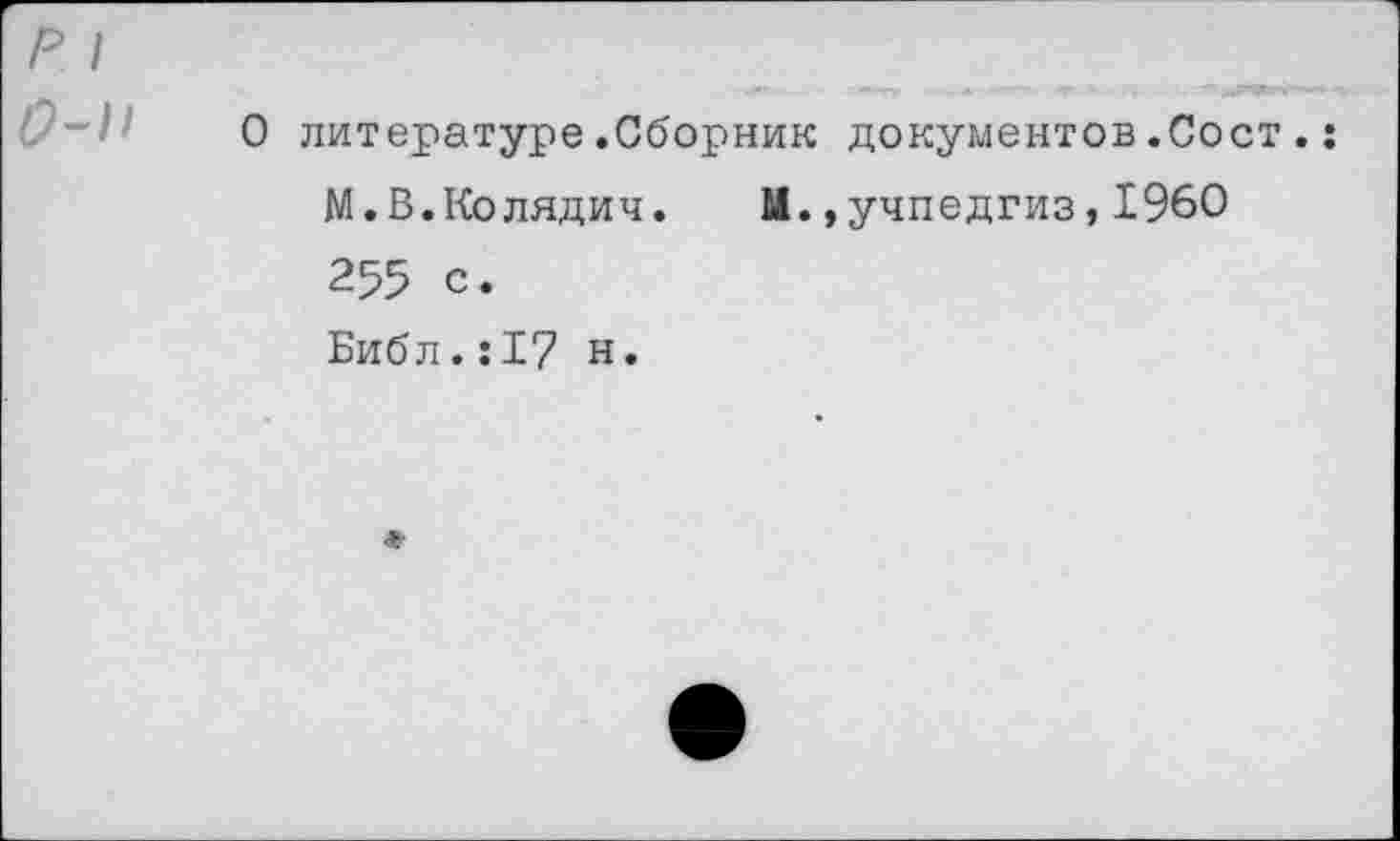 ﻿О литературе.Сборник документов.Сост. М.В.Колядич. М.,учпедгиз,1960 255 с. Библ.:I? н.